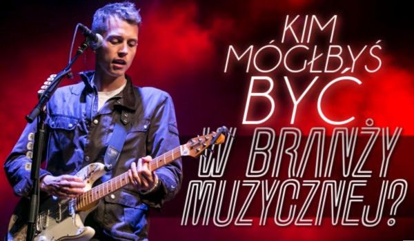 Kim mógłbyś być w branży muzycznej?