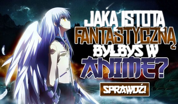 Jaką fantastyczną istotą byłbyś w świecie anime?