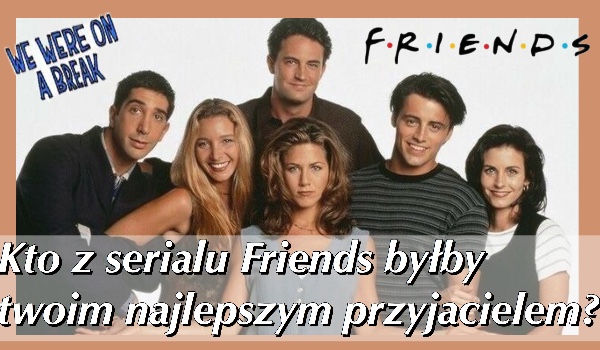 Kto z serialu Friends byłby twoim najlepszym przyjacielem?
