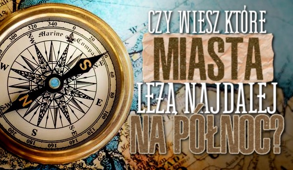 Czy wiesz, które miasta leżą dalej na północ?