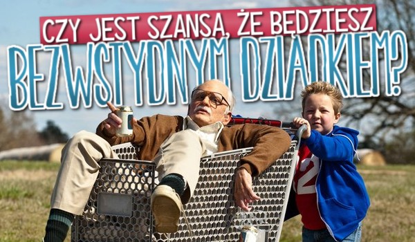 Czy jest szansa, że będziesz Bezwstydnym Dziadkiem?