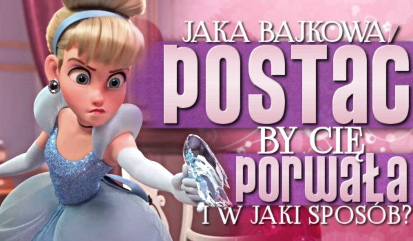 Jaka bajkowa postać by Cię porwała i w jaki sposób?