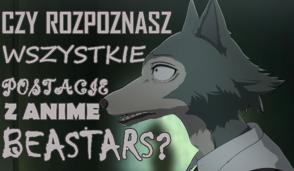 Czy rozpoznasz wszystkie postacie z anime Beastars?