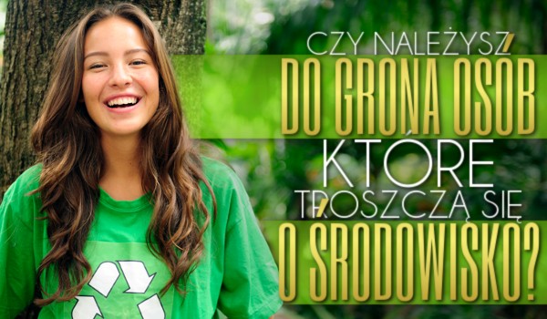 Czy należysz do grona osób, które troszczą się o środowisko?