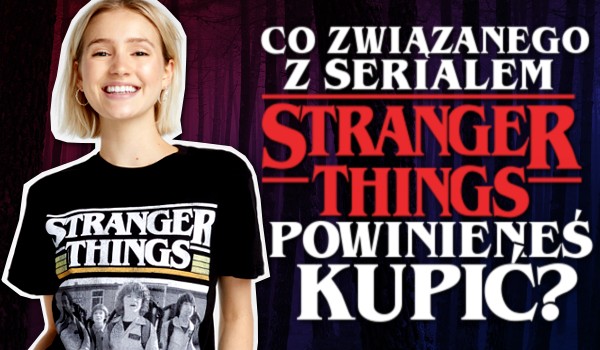 Co związanego z serialem „Stranger Things” powinieneś kupić?