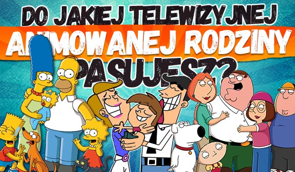 Do jakiej telewizyjnej animowanej rodziny pasujesz?
