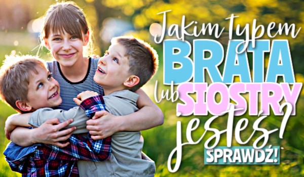 Jakim typem brata/siostry jesteś?