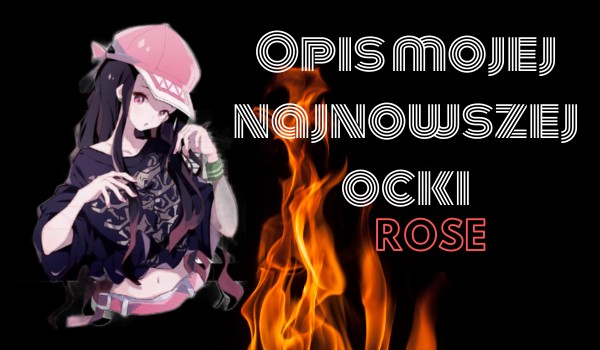 Opis mojej najnowszej ocki.~Rose.