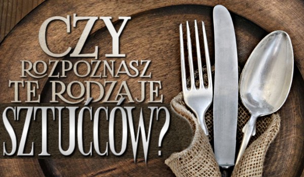 Czy rozpoznasz te rodzaje sztućców?