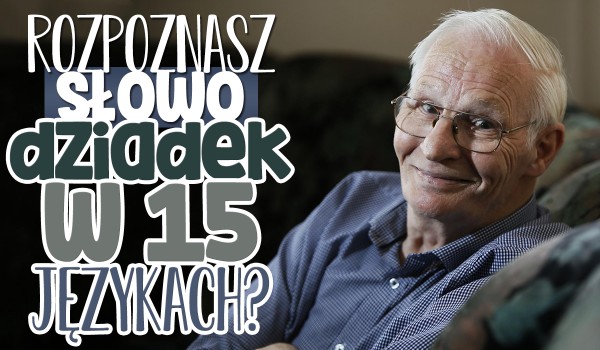 Czy rozpoznasz słowo „dziadek” w 15 językach?