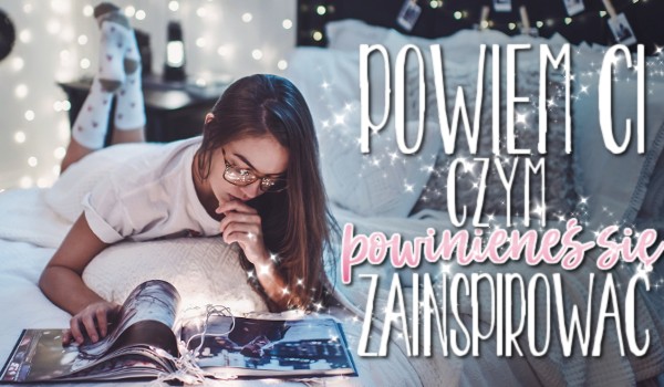 Powiem Ci, czym powinieneś się zainspirować
