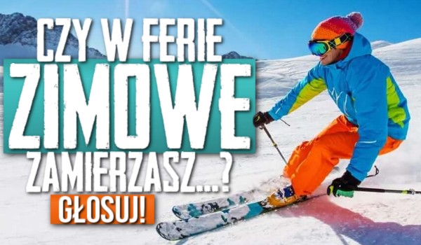 Czy w ferie zimowe zamierzasz… ?