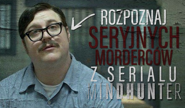 Rozpoznasz seryjnych morderców z serialu „Mindhunter”?