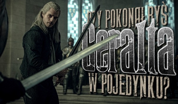 Czy udałoby Ci się pokonać Geralta w pojedynku?