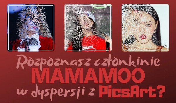 Rozpoznasz członkinie MAMAMOO w dyspersji z PicsArt?