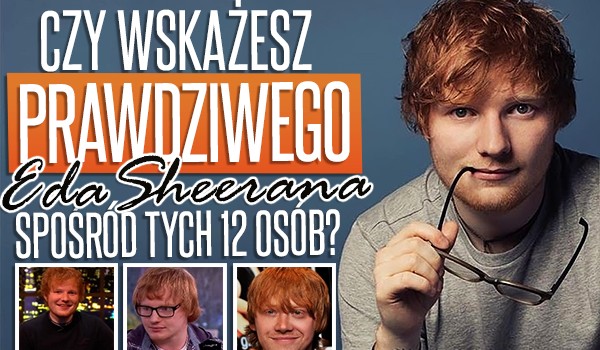Czy wskażesz prawdziwego Eda Sheerana, spośród tych 12 osób?