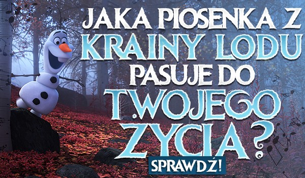 Jaka piosenka z „Krainy Lodu” pasuje do Twojego życia?
