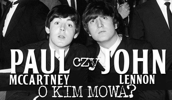 Paul McCartney czy John Lennon? O kim mowa?