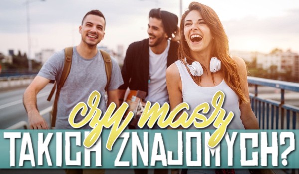Czy masz takich znajomych? Głosowanie!