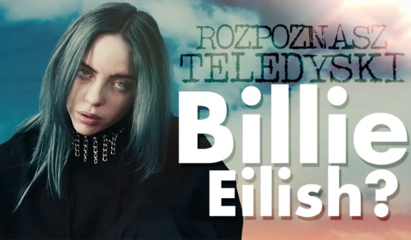 Czy rozpoznasz teledyski Billie Eilish?