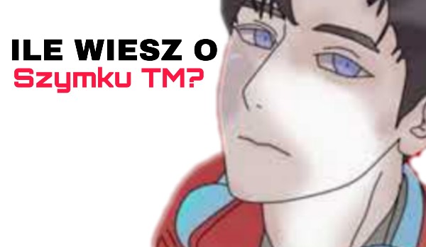 ILE WIESZ O SZYMKU TM? TEST