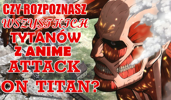 Czy rozpoznasz wszystkich tytanów z anime Attack on Titan?
