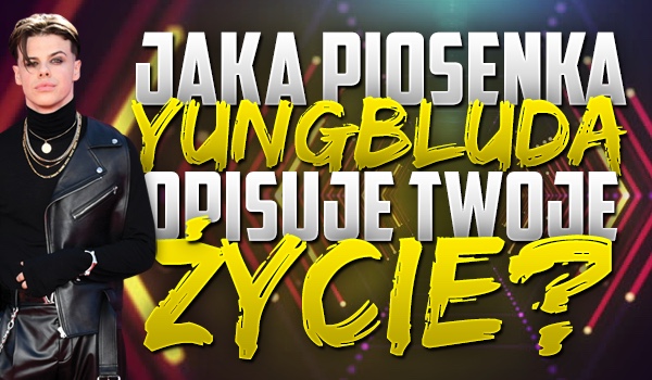 Jaka piosenka Yungbluda opisuje Twoje życie?