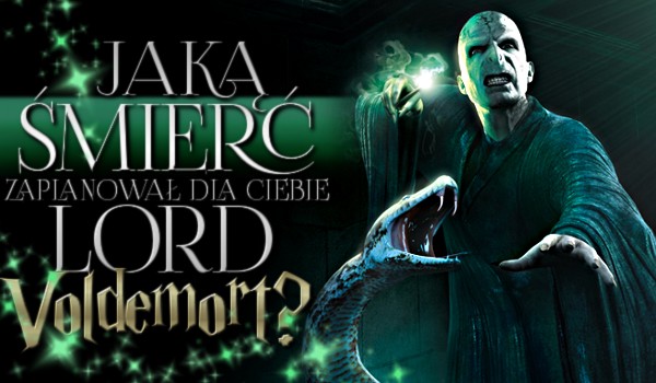 Jaką śmierć zaplanował dla Ciebie Lord Voldemort?