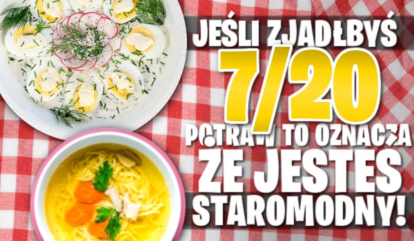 Jeśli zjadłbyś 7/20 potraw to oznacza, że jesteś staromodny!