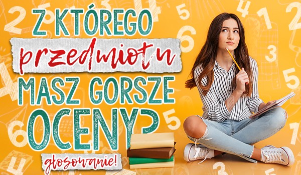 Z którego przedmiotu masz gorsze oceny? Głosowanie!