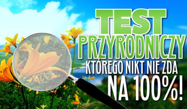 Test przyrodniczy, którego nikt nie zda w 100%!