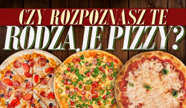Rozpoznasz te rodzaje pizzy?