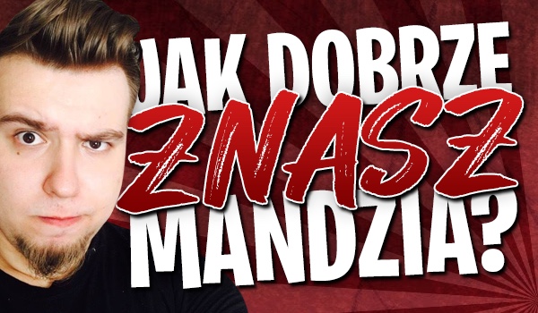 Jak dobrze znasz Mandzia?