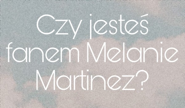 Czy jesteś fanem Melanie Martinez?