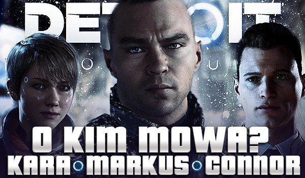 Kara, Markus, Connor – o kim mowa?