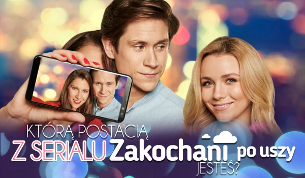 Jaką postacią z serialu „Zakochani po uszy” jesteś?