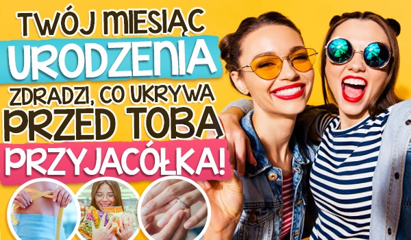 Twój miesiąc urodzenia zdradzi, co ukrywa przed Tobą przyjaciółka!