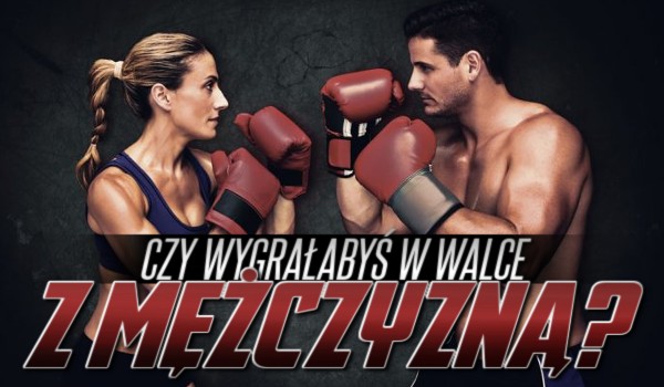 Czy wygrałabyś w walce z mężczyzną?