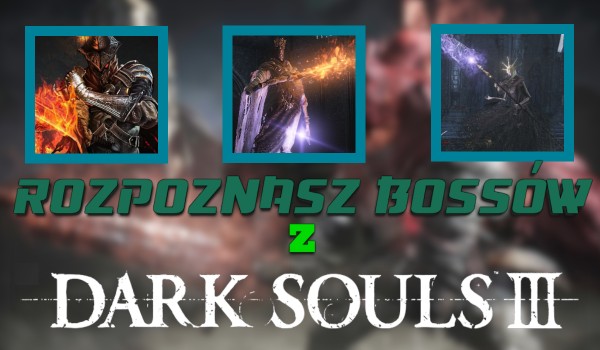 Rozpoznasz wszystkich bossów z „Dark Souls III”?