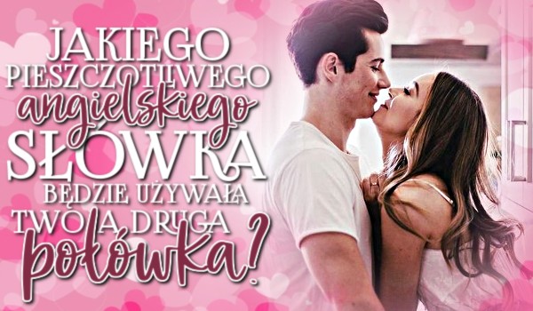 Jakiego pieszczotliwego, angielskiego słówka będzie używała Twoja druga połówka? Zdrapka!