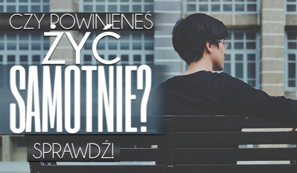Czy powinieneś żyć samotnie?