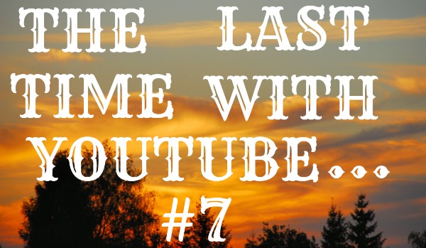 The Last Time With Youtube… #7