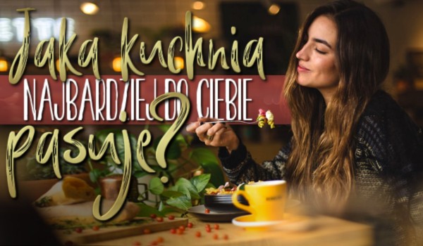 Jaka kuchnia najbardziej do Ciebie pasuje?