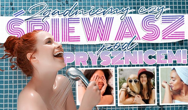 Zgadniemy, czy śpiewasz pod prysznicem!