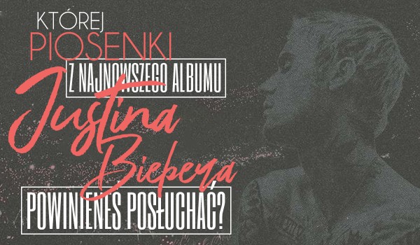 Której piosenki z nowego albumu Justina Biebera ,,Changes” powinieneś posłuchać?