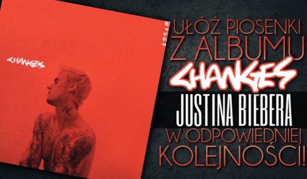 Ułóż piosenki z albumu ,,Changes” Justina Biebera w odpowiedniej kolejności!