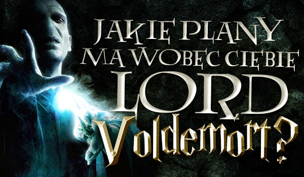 Jakie plany ma wobec Ciebie Lord Voldemort?