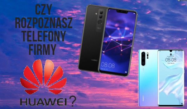Czy rozpoznasz telefony firmy Huawei?