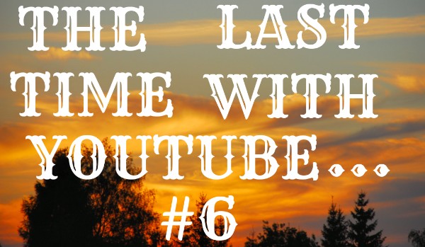 The Last Time With Youtube… #6
