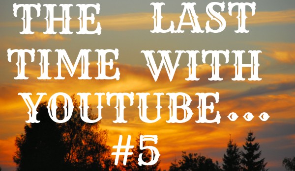 The Last Time With Youtube… #5
